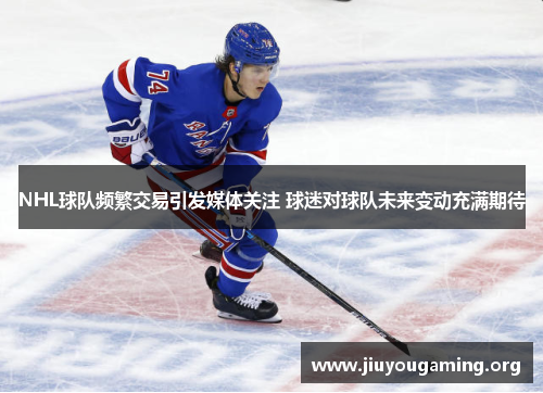 NHL球队频繁交易引发媒体关注 球迷对球队未来变动充满期待