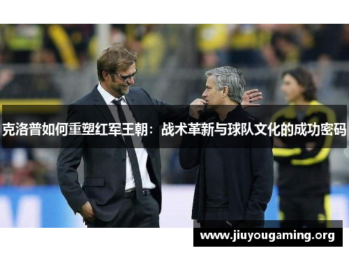 克洛普如何重塑红军王朝：战术革新与球队文化的成功密码
