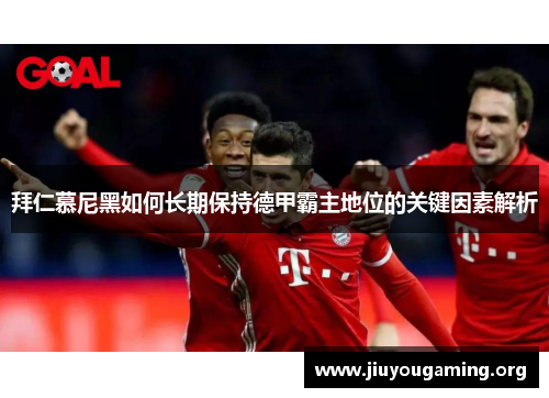 拜仁慕尼黑如何长期保持德甲霸主地位的关键因素解析