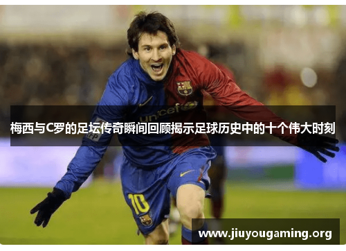 梅西与C罗的足坛传奇瞬间回顾揭示足球历史中的十个伟大时刻