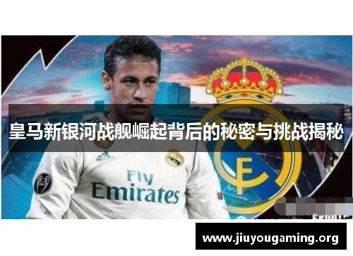 皇马新银河战舰崛起背后的秘密与挑战揭秘
