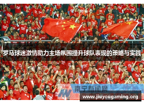 罗马球迷激情助力主场氛围提升球队表现的策略与实践