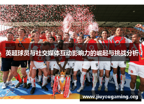 英超球员与社交媒体互动影响力的崛起与挑战分析