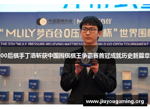 00后棋手丁浩斩获中国围棋棋王争霸赛首冠成就历史新篇章