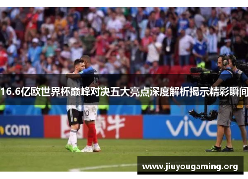 16.6亿欧世界杯巅峰对决五大亮点深度解析揭示精彩瞬间