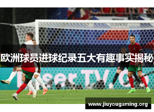 欧洲球员进球纪录五大有趣事实揭秘