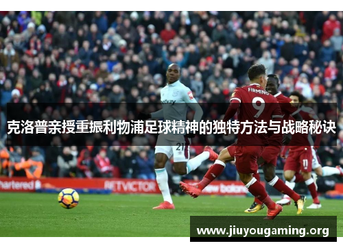 克洛普亲授重振利物浦足球精神的独特方法与战略秘诀