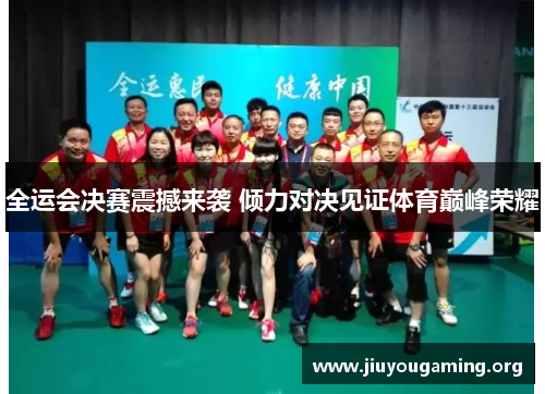 全运会决赛震撼来袭 倾力对决见证体育巅峰荣耀