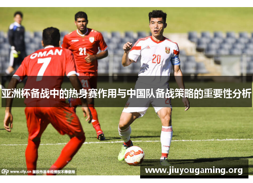 亚洲杯备战中的热身赛作用与中国队备战策略的重要性分析