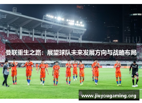 曼联重生之路：展望球队未来发展方向与战略布局