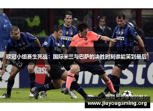 欧冠小组赛生死战：国际米兰与巴萨的决胜时刻谁能笑到最后
