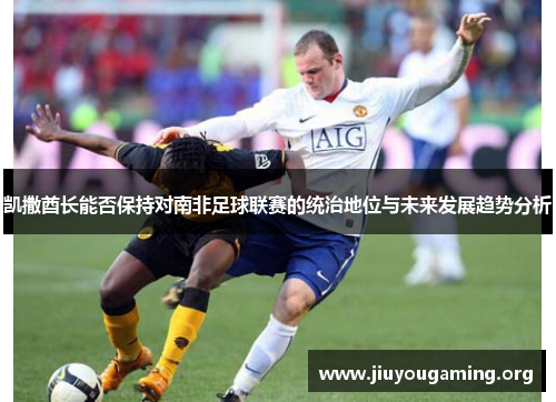 凯撒酋长能否保持对南非足球联赛的统治地位与未来发展趋势分析