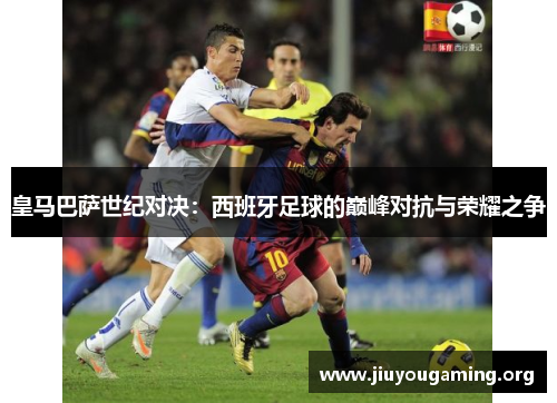 皇马巴萨世纪对决：西班牙足球的巅峰对抗与荣耀之争
