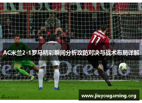 AC米兰2-1罗马精彩瞬间分析攻防对决与战术布局详解