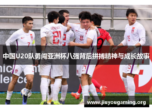 中国U20队勇闯亚洲杯八强背后拼搏精神与成长故事