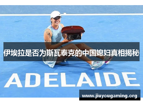 伊埃拉是否为斯瓦泰克的中国媳妇真相揭秘