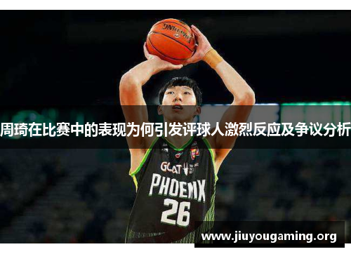 周琦在比赛中的表现为何引发评球人激烈反应及争议分析