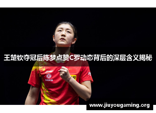 王楚钦夺冠后陈梦点赞C罗动态背后的深层含义揭秘