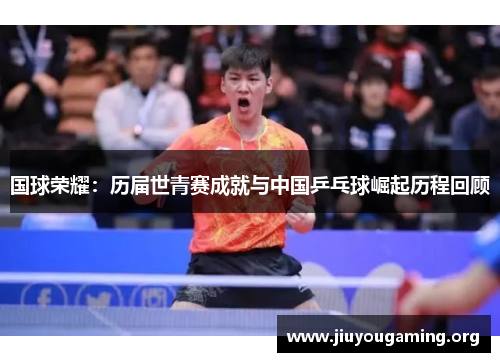国球荣耀：历届世青赛成就与中国乒乓球崛起历程回顾