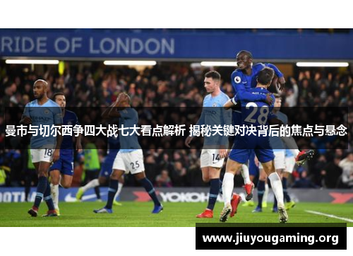 曼市与切尔西争四大战七大看点解析 揭秘关键对决背后的焦点与悬念