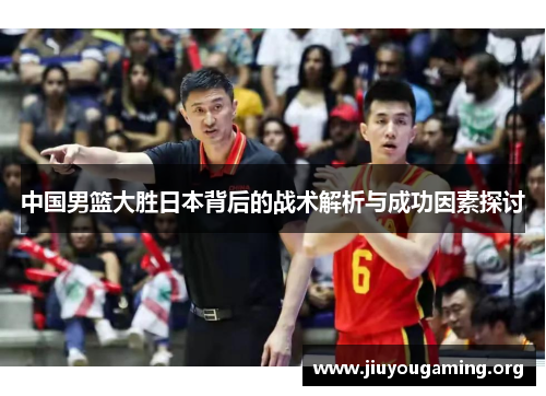 中国男篮大胜日本背后的战术解析与成功因素探讨