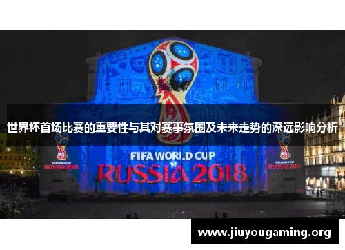 世界杯首场比赛的重要性与其对赛事氛围及未来走势的深远影响分析