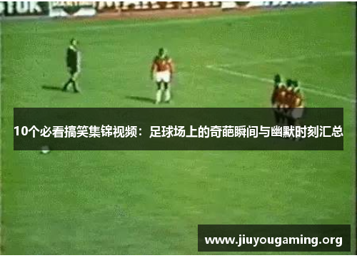 10个必看搞笑集锦视频：足球场上的奇葩瞬间与幽默时刻汇总