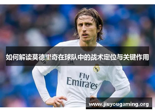 如何解读莫德里奇在球队中的战术定位与关键作用