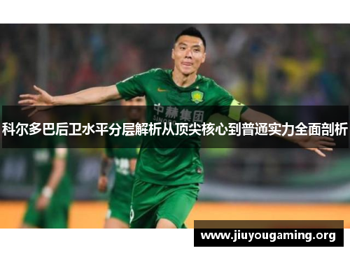 科尔多巴后卫水平分层解析从顶尖核心到普通实力全面剖析