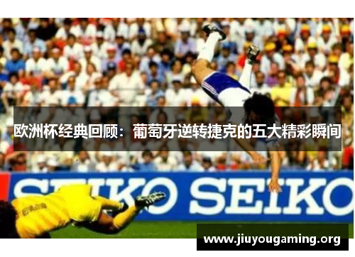 欧洲杯经典回顾：葡萄牙逆转捷克的五大精彩瞬间