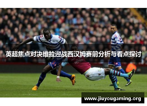 英超焦点对决维拉迎战西汉姆赛前分析与看点探讨