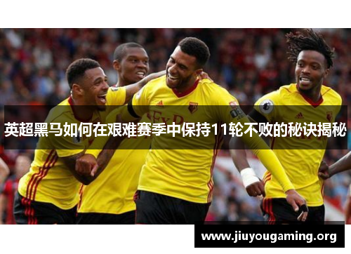 英超黑马如何在艰难赛季中保持11轮不败的秘诀揭秘