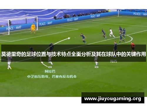 莫德里奇的足球位置与技术特点全面分析及其在球队中的关键作用