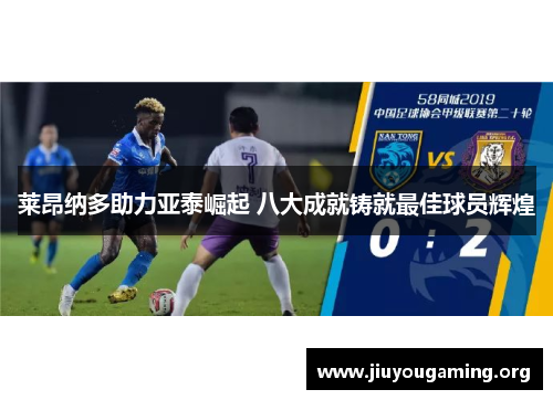 莱昂纳多助力亚泰崛起 八大成就铸就最佳球员辉煌