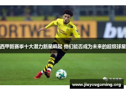 西甲新赛季十大潜力新星崛起 他们能否成为未来的超级球星