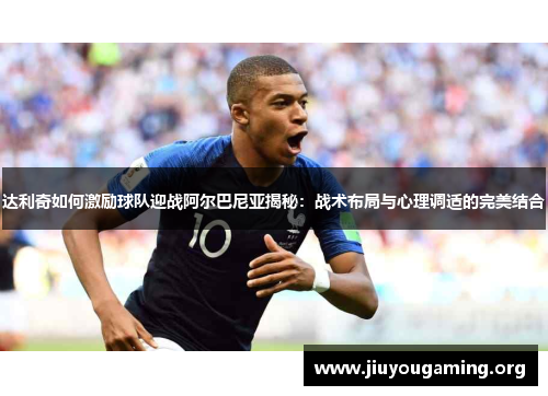达利奇如何激励球队迎战阿尔巴尼亚揭秘：战术布局与心理调适的完美结合
