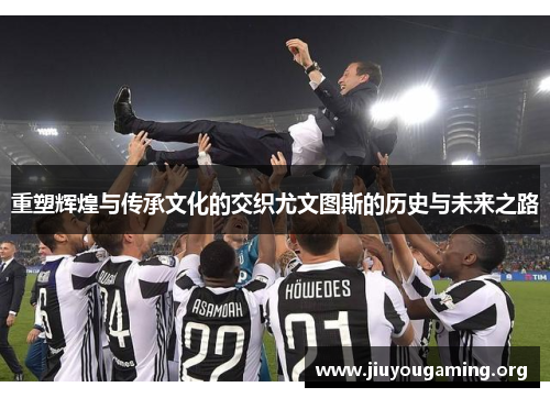 重塑辉煌与传承文化的交织尤文图斯的历史与未来之路