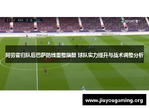 阿劳霍归队后巴萨防线重整旗鼓 球队实力提升与战术调整分析