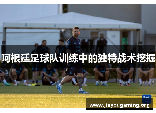 阿根廷足球队训练中的独特战术挖掘