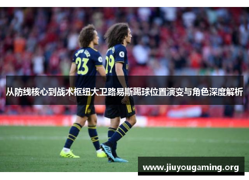 从防线核心到战术枢纽大卫路易斯踢球位置演变与角色深度解析