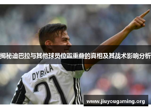 揭秘迪巴拉与其他球员位置重叠的真相及其战术影响分析