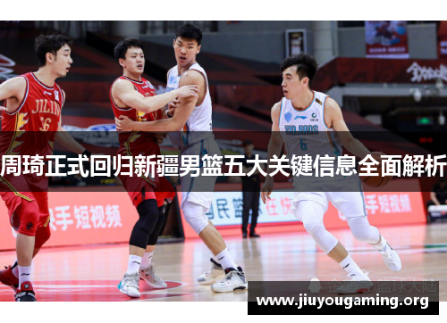 周琦正式回归新疆男篮五大关键信息全面解析