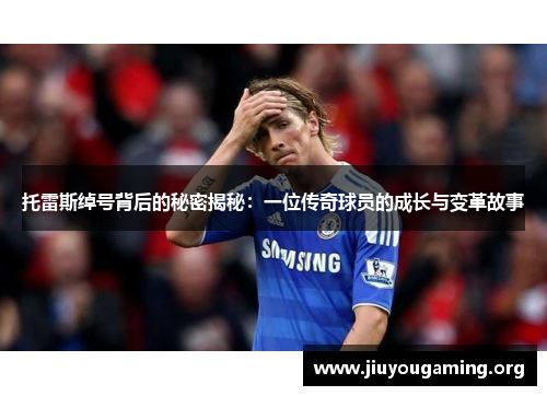 托雷斯绰号背后的秘密揭秘：一位传奇球员的成长与变革故事