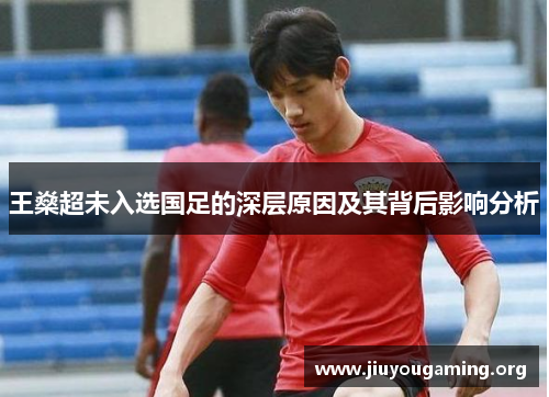 王燊超未入选国足的深层原因及其背后影响分析 王燊超未入选国足的深层原因及其背后影响分析