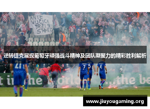 逆转捷克展现葡萄牙顽强战斗精神及团队凝聚力的精彩胜利解析