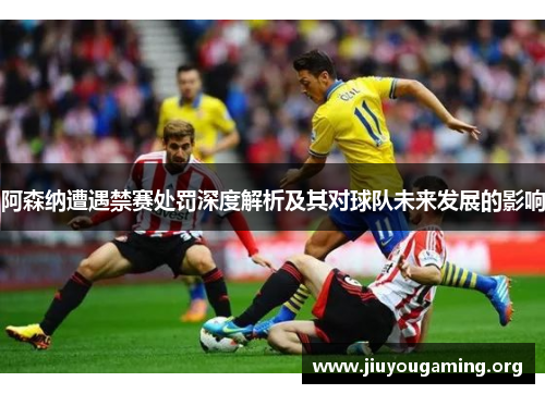 阿森纳遭遇禁赛处罚深度解析及其对球队未来发展的影响