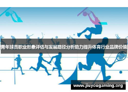 青年球员职业形象评估与发展路径分析助力提升体育行业品牌价值