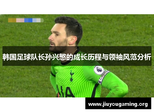 韩国足球队长孙兴慜的成长历程与领袖风范分析 韩国足球队长孙兴慜的成长历程与领袖风范分析