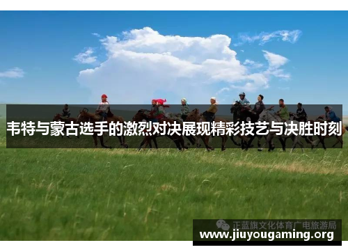 韦特与蒙古选手的激烈对决展现精彩技艺与决胜时刻 韦特与蒙古选手的激烈对决展现精彩技艺与决胜时刻