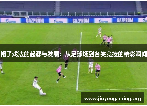 帽子戏法的起源与发展：从足球场到各类竞技的精彩瞬间